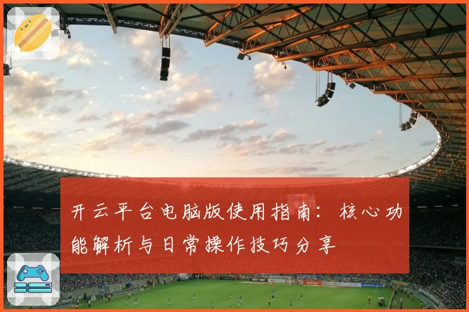 开云平台电脑版使用指南：核心功能解析与日常操作技巧分享
