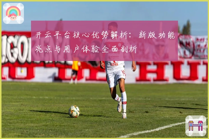 开云平台核心优势解析：新版功能亮点与用户体验全面剖析