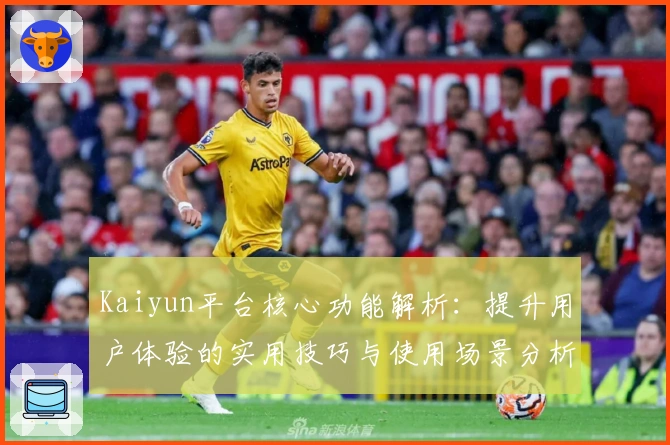 Kaiyun平台核心功能解析：提升用户体验的实用技巧与使用场景分析