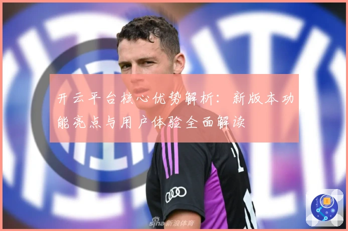 开云平台核心优势解析:新版本功能亮点与用户体验全面解读