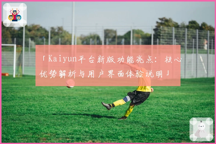 「Kaiyun平台新版功能亮点：核心优势解析与用户界面体验说明」