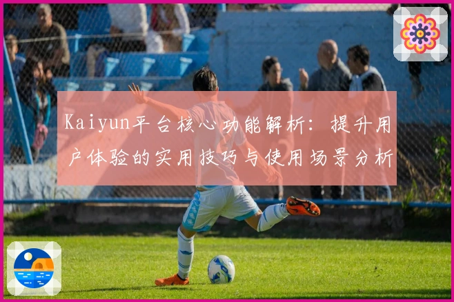 Kaiyun平台核心功能解析：提升用户体验的实用技巧与使用场景分析