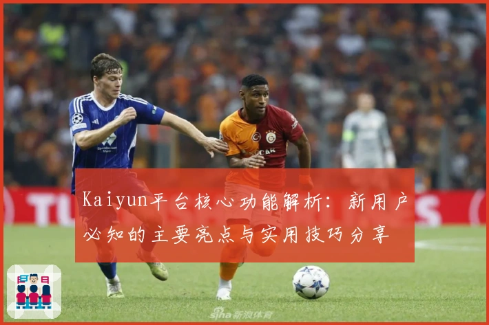 Kaiyun平台核心功能解析：新用户必知的主要亮点与实用技巧分享
