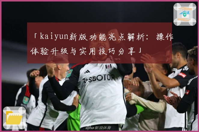 「kaiyun新版功能亮点解析：操作体验升级与实用技巧分享」