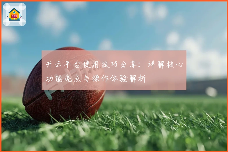 开云平台使用技巧分享：详解核心功能亮点与操作体验解析