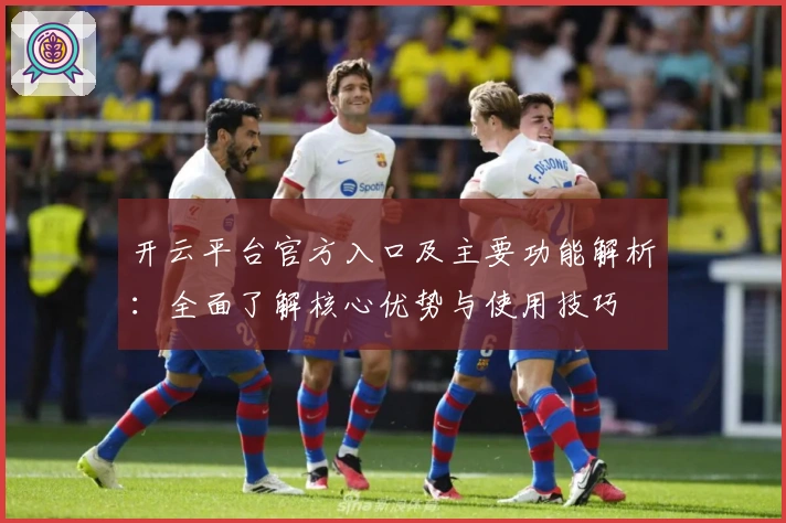 开云平台官方入口及主要功能解析：全面了解核心优势与使用技巧