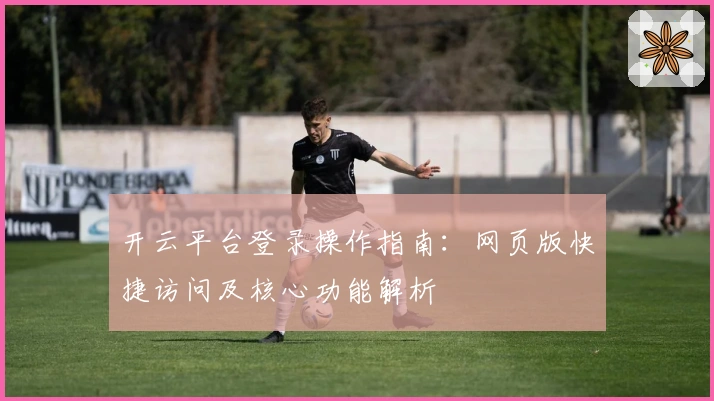 开云平台登录操作指南：网页版快捷访问及核心功能解析