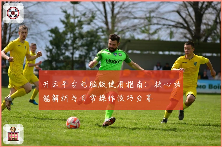 开云平台电脑版使用指南：核心功能解析与日常操作技巧分享