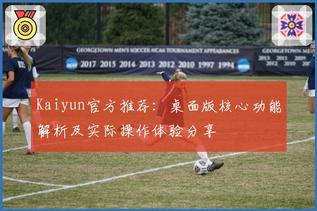 Kaiyun官方推荐：桌面版核心功能解析及实际操作体验分享