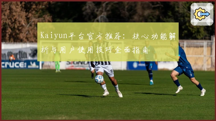 Kaiyun平台官方推荐：核心功能解析与用户使用技巧全面指南