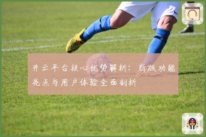 开云平台核心优势解析：新版功能亮点与用户体验全面剖析
