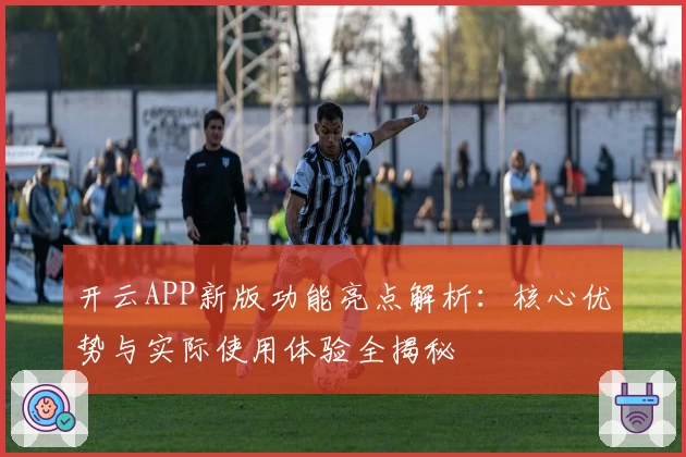 开云APP新版功能亮点解析:核心优势与实际使用体验全揭秘