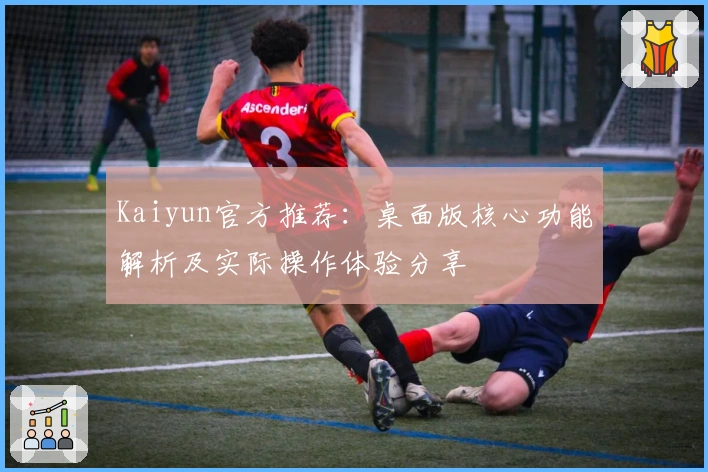 Kaiyun官方推荐：桌面版核心功能解析及实际操作体验分享