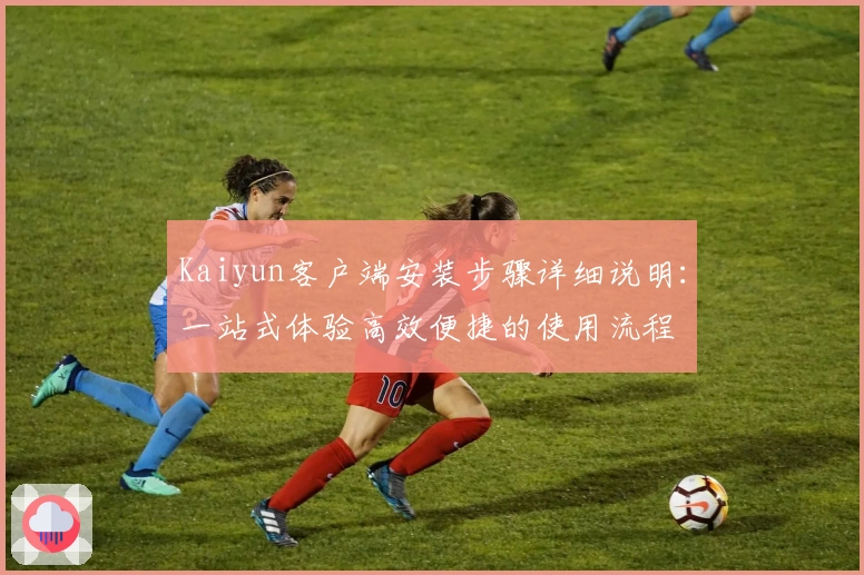Kaiyun客户端安装步骤详细说明：一站式体验高效便捷的使用流程