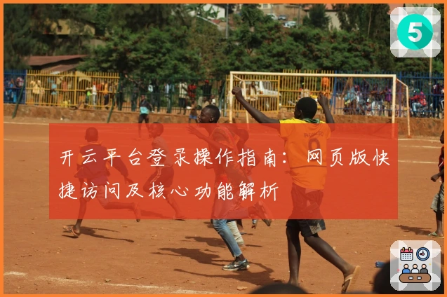 开云平台登录操作指南:网页版快捷访问及核心功能解析