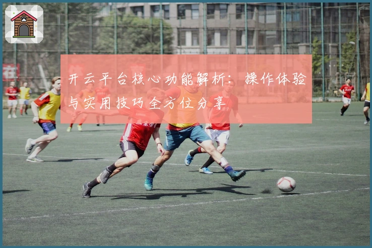 开云平台核心功能解析：操作体验与实用技巧全方位分享