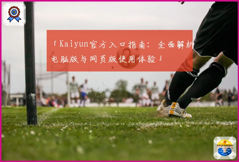 「Kaiyun官方入口指南：全面解析电脑版与网页版使用体验」