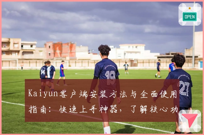 Kaiyun客户端安装方法与全面使用指南：快速上手神器，了解核心功能与亮点解析