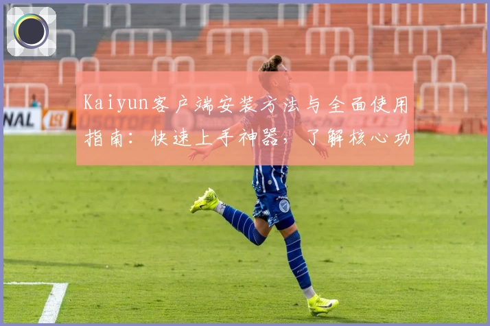 Kaiyun客户端安装方法与全面使用指南:快速上手神器,了解核心功能与亮点解析