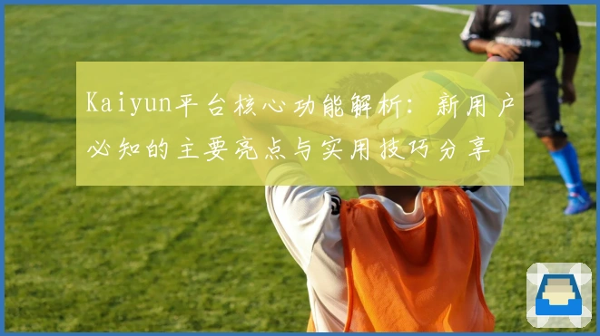 Kaiyun平台核心功能解析：新用户必知的主要亮点与实用技巧分享