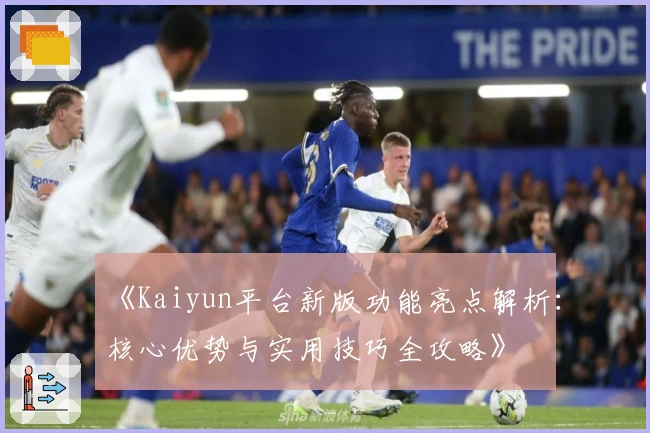 《Kaiyun平台新版功能亮点解析：核心优势与实用技巧全攻略》