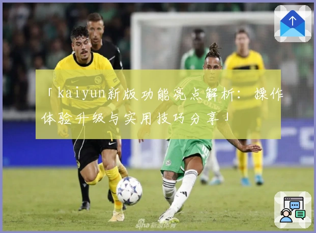 「kaiyun新版功能亮点解析:操作体验升级与实用技巧分享」