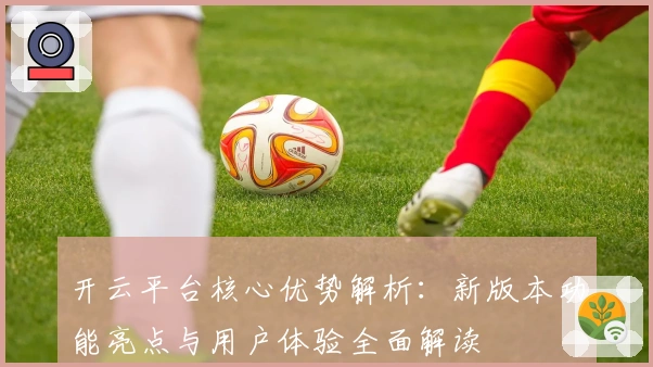 开云平台核心优势解析：新版本功能亮点与用户体验全面解读